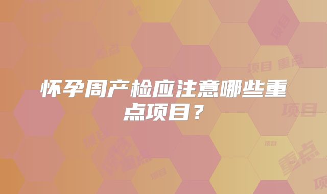 怀孕周产检应注意哪些重点项目？
