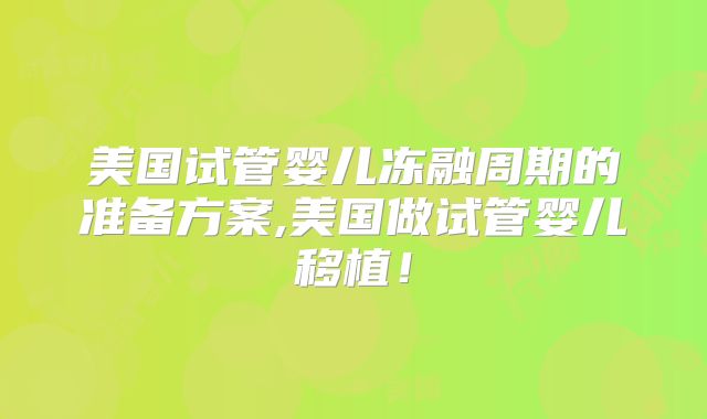 美国试管婴儿冻融周期的准备方案,美国做试管婴儿移植！
