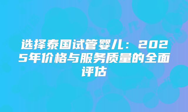 选择泰国试管婴儿：2025年价格与服务质量的全面评估