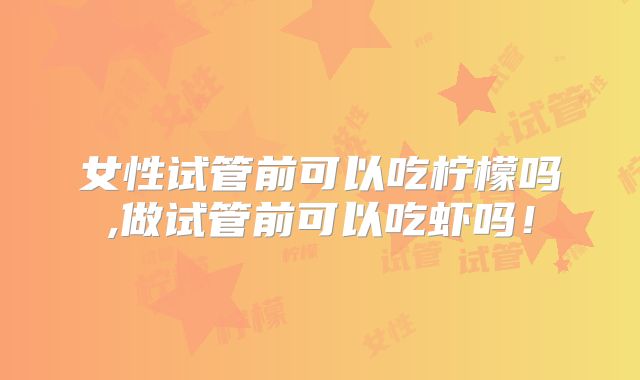 女性试管前可以吃柠檬吗,做试管前可以吃虾吗！