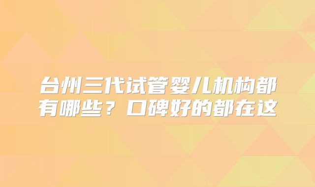 台州三代试管婴儿机构都有哪些？口碑好的都在这