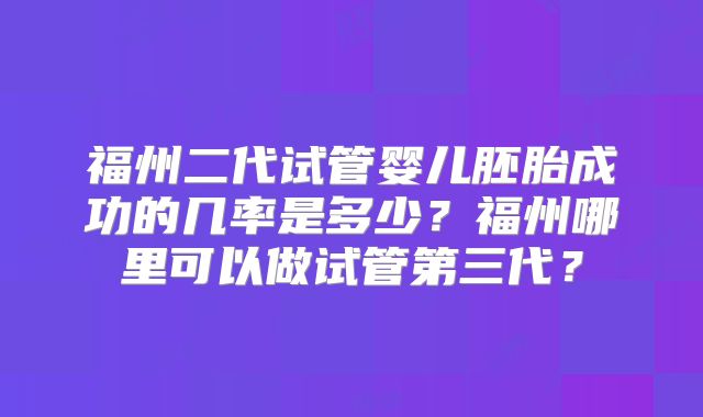 福州二代试管婴儿胚胎成功的几率是多少？福州哪里可以做试管第三代？