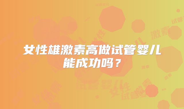 女性雄激素高做试管婴儿能成功吗?