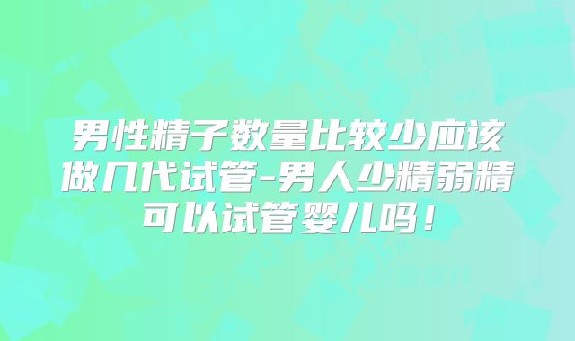 男性精子数量比较少应该做几代试管-男人少精弱精可以试管婴儿吗!