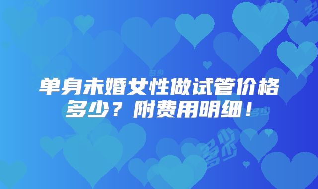 单身未婚女性做试管价格多少？附费用明细！