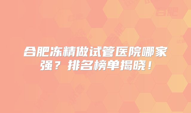 合肥冻精做试管医院哪家强？排名榜单揭晓！