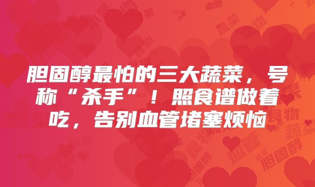 胆固醇最怕的三大蔬菜，号称“杀手”！照食谱做着吃，告别血管堵塞烦恼