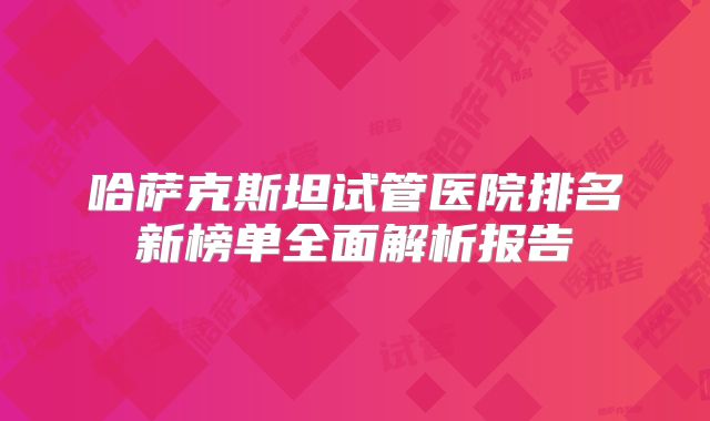 哈萨克斯坦试管医院排名新榜单全面解析报告