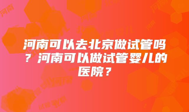 河南可以去北京做试管吗？河南可以做试管婴儿的医院？