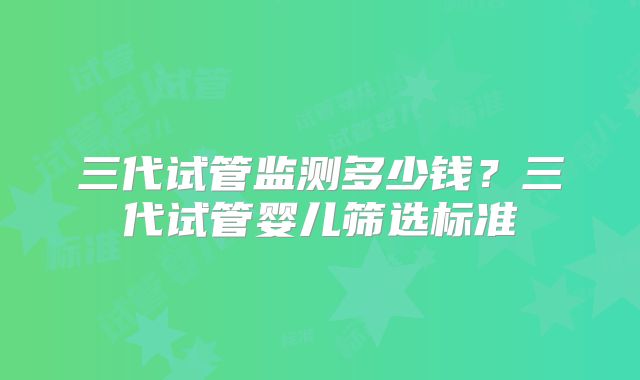 三代试管监测多少钱？三代试管婴儿筛选标准