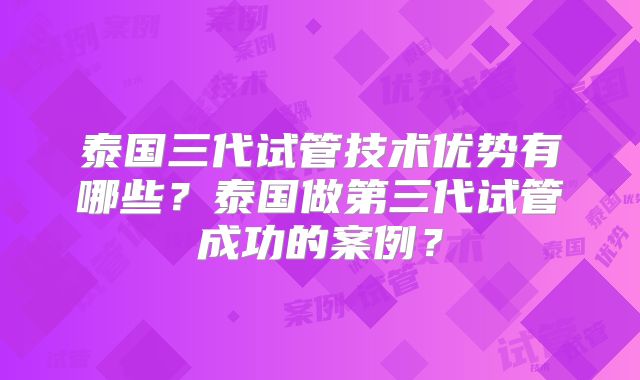 泰国三代试管技术优势有哪些？泰国做第三代试管成功的案例？