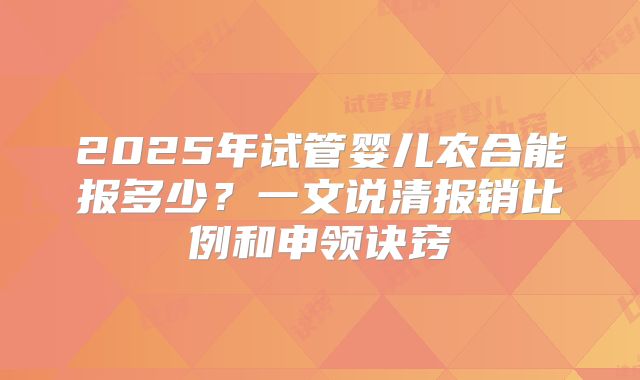 2025年试管婴儿农合能报多少？一文说清报销比例和申领诀窍