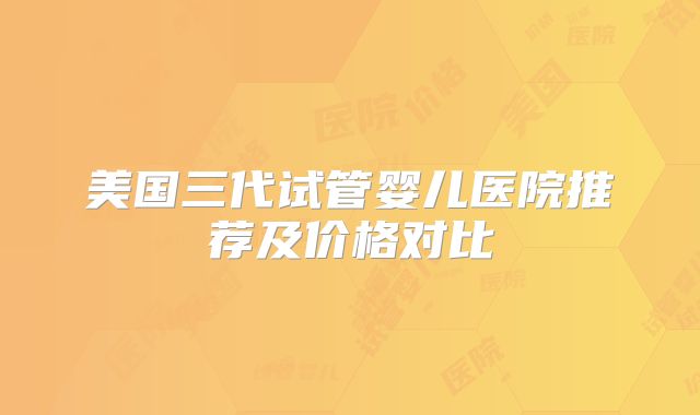 美国三代试管婴儿医院推荐及价格对比