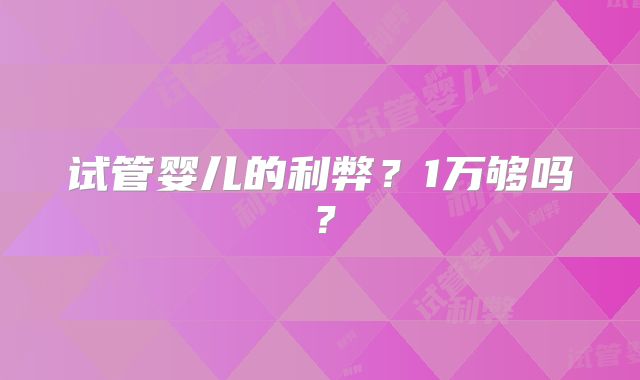 试管婴儿的利弊？1万够吗？