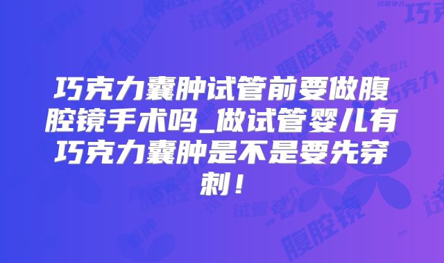 巧克力囊肿试管前要做腹腔镜手术吗_做试管婴儿有巧克力囊肿是不是要先穿刺！