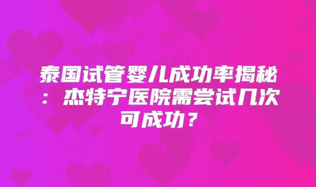泰国试管婴儿成功率揭秘：杰特宁医院需尝试几次可成功？