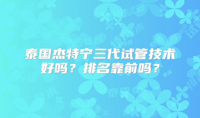 泰国杰特宁三代试管技术好吗？排名靠前吗？