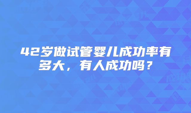 42岁做试管婴儿成功率有多大，有人成功吗？