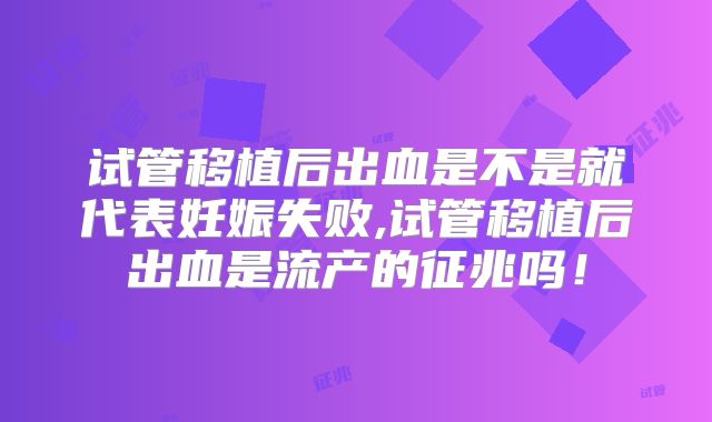 试管移植后出血是不是就代表妊娠失败,试管移植后出血是流产的征兆吗！