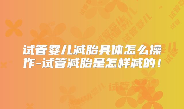 试管婴儿减胎具体怎么操作-试管减胎是怎样减的!