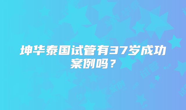 坤华泰国试管有37岁成功案例吗？