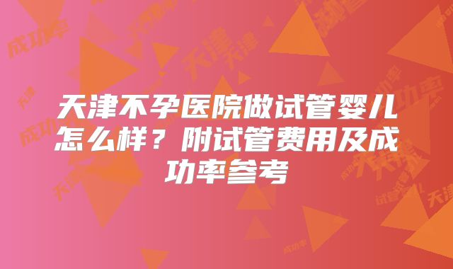 天津不孕医院做试管婴儿怎么样?附试管费用及成功率参考