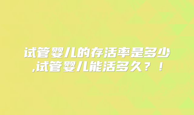 试管婴儿的存活率是多少,试管婴儿能活多久？！