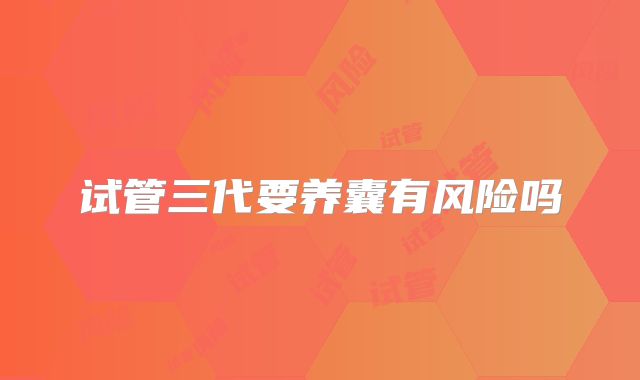 试管三代要养囊有风险吗