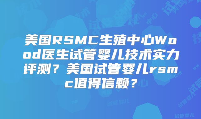 美国RSMC生殖中心Wood医生试管婴儿技术实力评测?美国试管婴儿rsmc值得信赖?