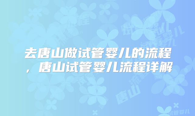 去唐山做试管婴儿的流程，唐山试管婴儿流程详解