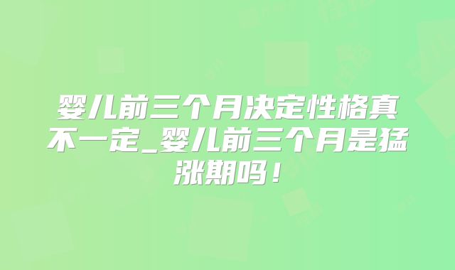 婴儿前三个月决定性格真不一定_婴儿前三个月是猛涨期吗!