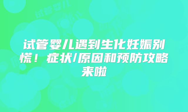 试管婴儿遇到生化妊娠别慌!症状/原因和预防攻略来啦
