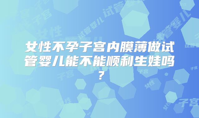 女性不孕子宫内膜薄做试管婴儿能不能顺利生娃吗?