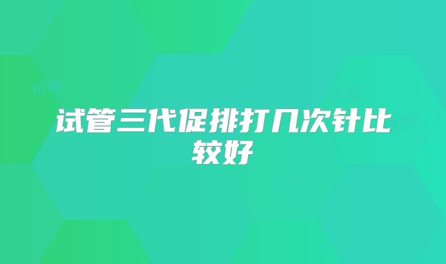 试管三代促排打几次针比较好