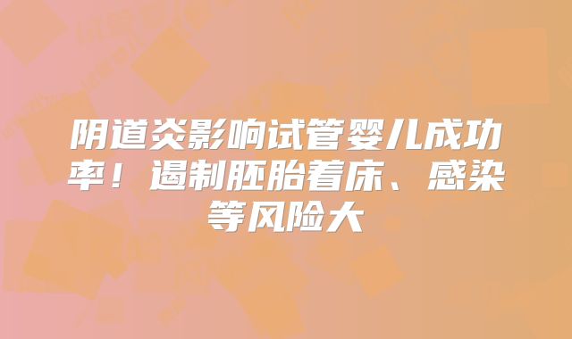 阴道炎影响试管婴儿成功率！遏制胚胎着床、感染等风险大