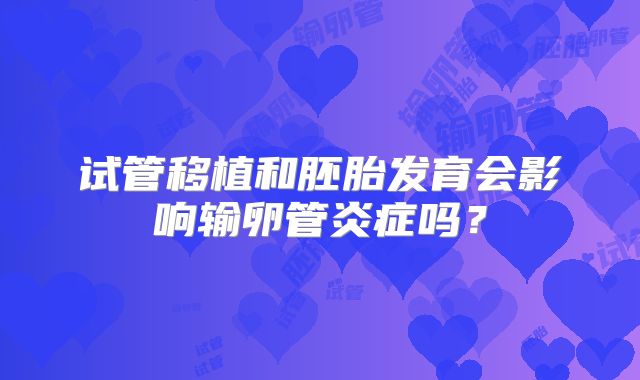 试管移植和胚胎发育会影响输卵管炎症吗?