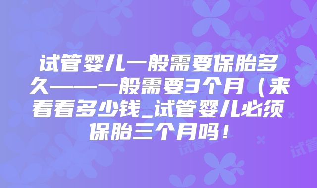 试管婴儿一般需要保胎多久——一般需要3个月（来看看多少钱_试管婴儿必须保胎三个月吗！