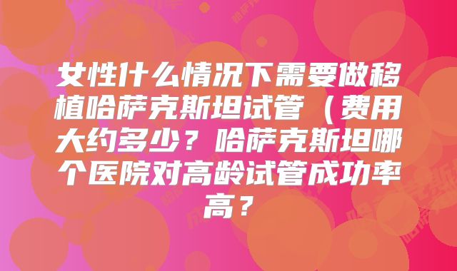 女性什么情况下需要做移植哈萨克斯坦试管(费用大约多少?哈萨克斯坦哪个医院对高龄试管成功率高?