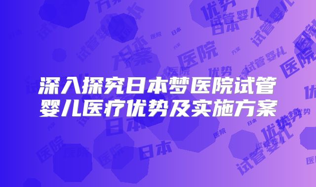深入探究日本梦医院试管婴儿医疗优势及实施方案