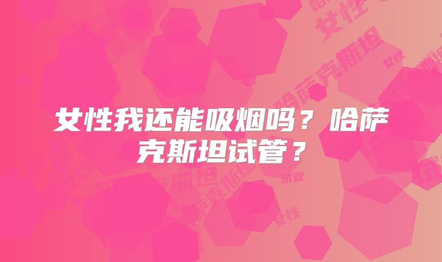 女性我还能吸烟吗？哈萨克斯坦试管？
