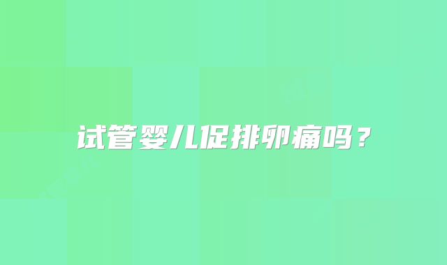 试管婴儿促排卵痛吗？