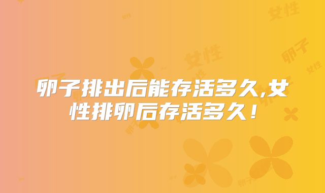 卵子排出后能存活多久,女性排卵后存活多久！