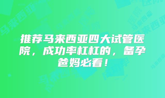 推荐马来西亚四大试管医院,成功率杠杠的,备孕爸妈必看!