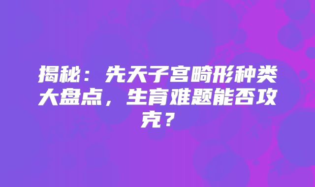 揭秘：先天子宫畸形种类大盘点，生育难题能否攻克？