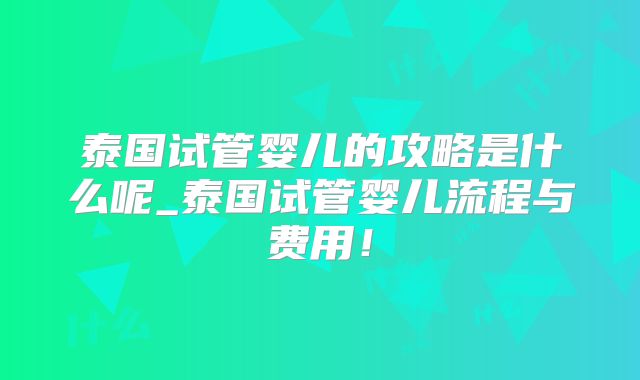 泰国试管婴儿的攻略是什么呢_泰国试管婴儿流程与费用！
