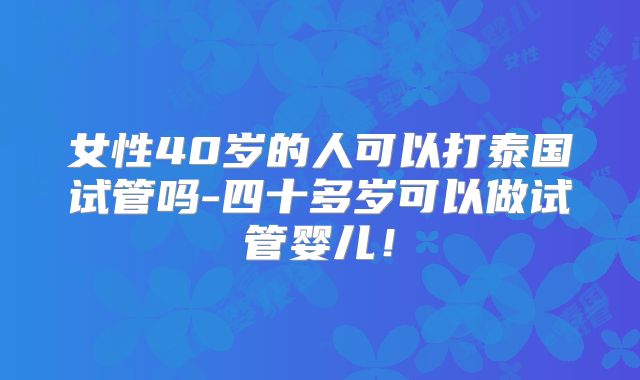 女性40岁的人可以打泰国试管吗-四十多岁可以做试管婴儿！