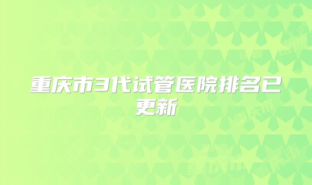 重庆市3代试管医院排名已更新