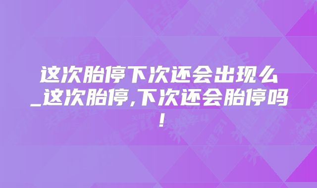 这次胎停下次还会出现么_这次胎停,下次还会胎停吗！
