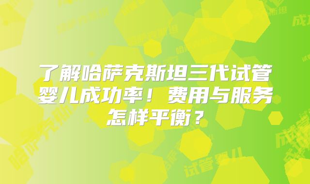 了解哈萨克斯坦三代试管婴儿成功率!费用与服务怎样平衡?
