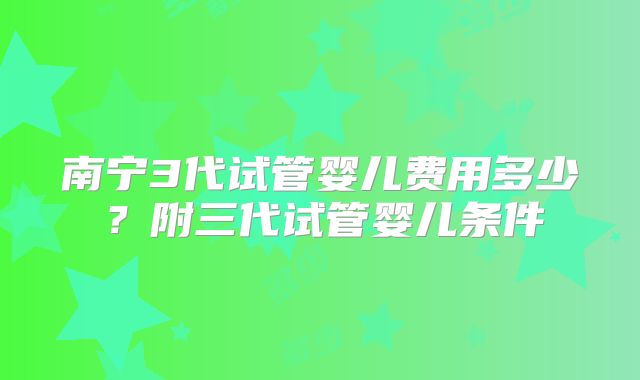 南宁3代试管婴儿费用多少？附三代试管婴儿条件